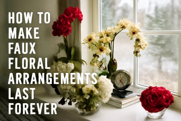 How to Make Faux Floral Arrangements Last Forever